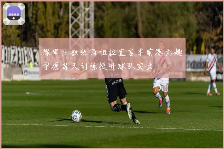 绿军主教练马祖拉直言季前赛无趣宁愿每天训练提升球队实力