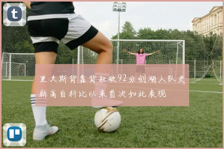 里夫斯背靠背狂砍92分创湖人队史新高自科比以来首次如此表现