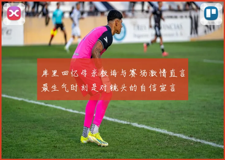 库里回忆母亲教诲与赛场激情直言最生气时刻是对镜头的自信宣言