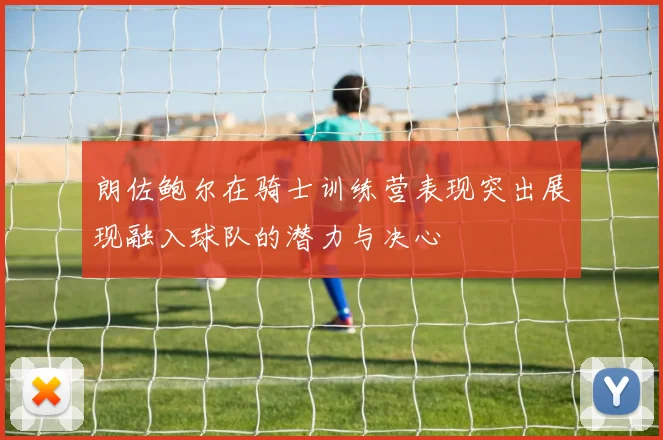 朗佐鲍尔在骑士训练营表现突出展现融入球队的潜力与决心