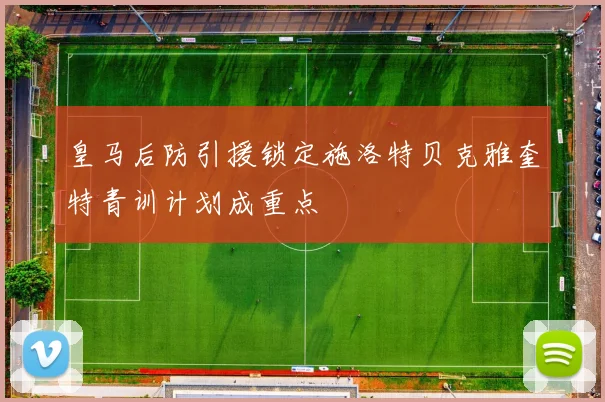 皇马后防引援锁定施洛特贝克雅奎特青训计划成重点