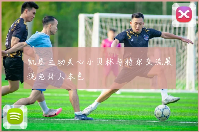 凯恩主动关心小贝林与特尔交流展现老好人本色