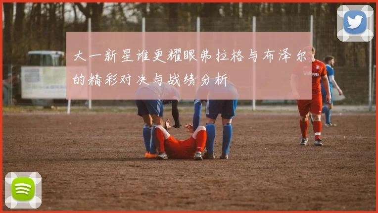 大一新星谁更耀眼弗拉格与布泽尔的精彩对决与战绩分析