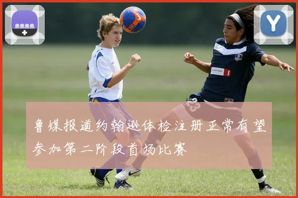 鲁媒报道约翰逊体检注册正常有望参加第二阶段首场比赛