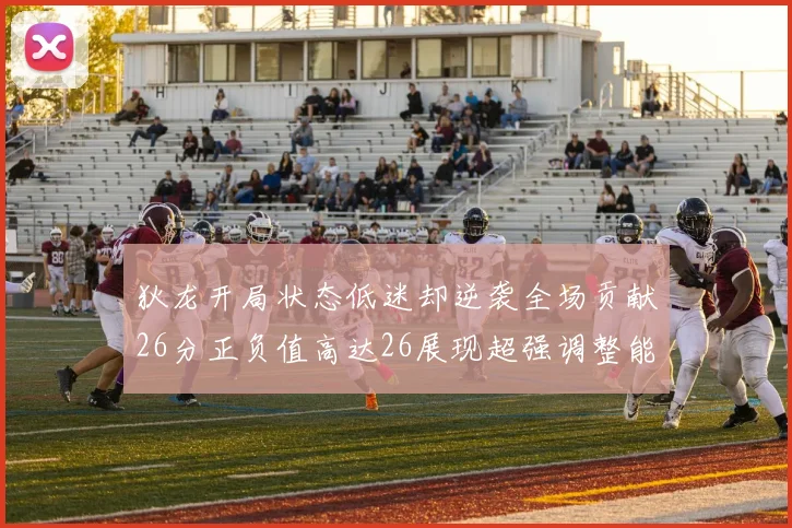 狄龙开局状态低迷却逆袭全场贡献26分正负值高达26展现超强调整能力