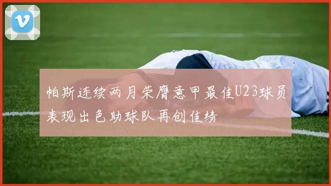 帕斯连续两月荣膺意甲最佳U23球员表现出色助球队再创佳绩