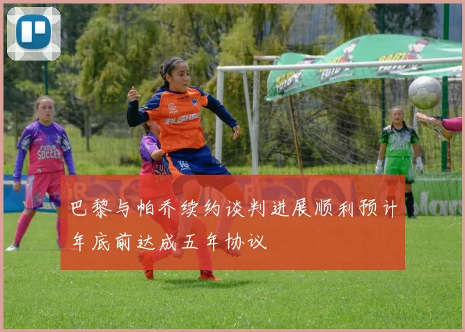 巴黎与帕乔续约谈判进展顺利预计年底前达成五年协议