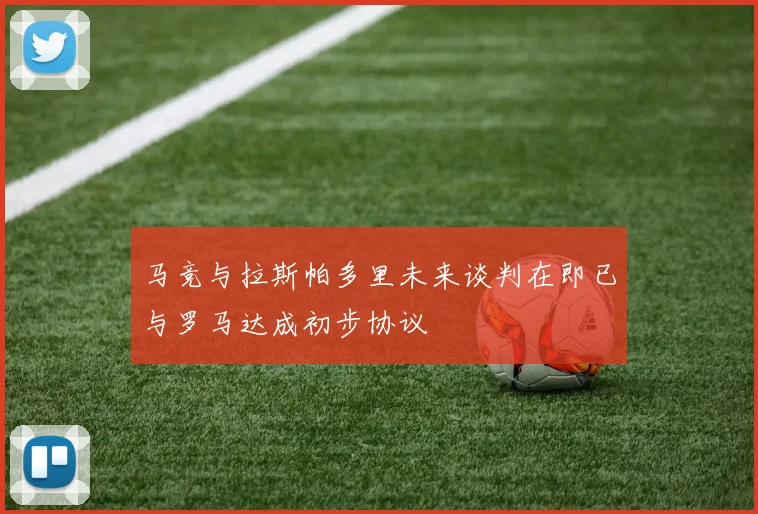 马竞与拉斯帕多里未来谈判在即已与罗马达成初步协议