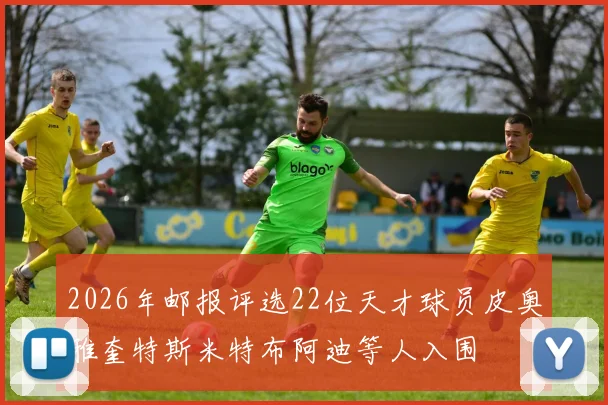 2026年邮报评选22位天才球员皮奥雅奎特斯米特布阿迪等人入围