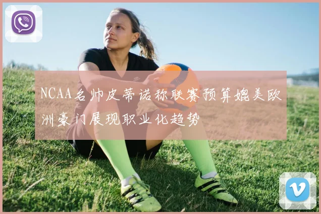 NCAA名帅皮蒂诺称联赛预算媲美欧洲豪门展现职业化趋势