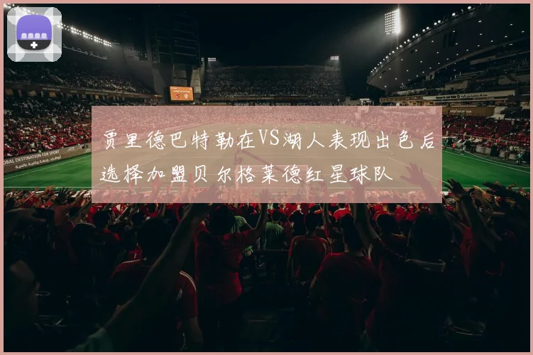 贾里德巴特勒在VS湖人表现出色后选择加盟贝尔格莱德红星球队