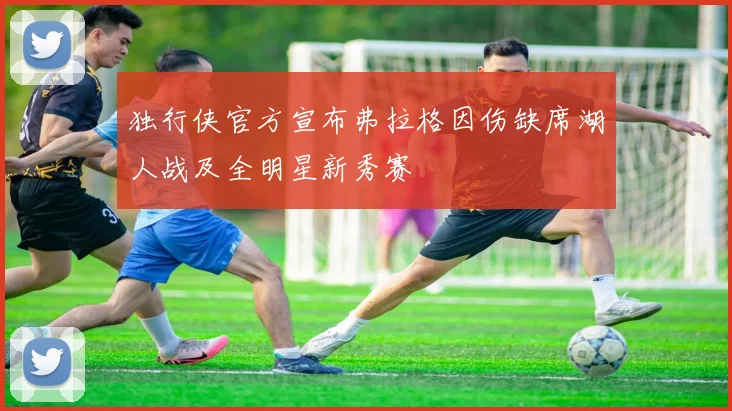 独行侠官方宣布弗拉格因伤缺席湖人战及全明星新秀赛