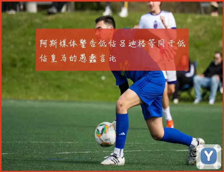 阿斯媒体警告低估吕迪格等同于低估皇马的愚蠢言论