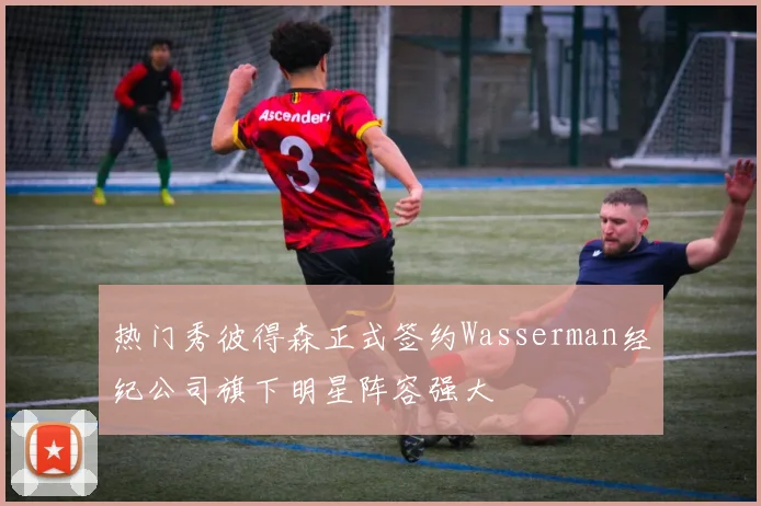 热门秀彼得森正式签约Wasserman经纪公司旗下明星阵容强大