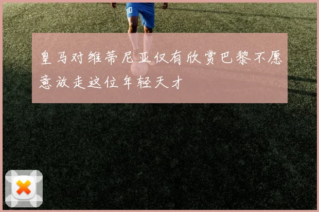 皇马对维蒂尼亚仅有欣赏巴黎不愿意放走这位年轻天才