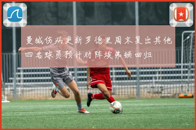 曼城伤病更新罗德里周末复出其他四名球员预计对阵埃弗顿回归