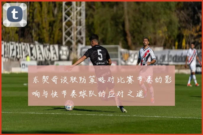 东契奇谈联防策略对比赛节奏的影响与快节奏球队的应对之道