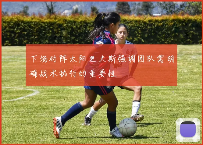 下场对阵太阳里夫斯强调团队需明确战术执行的重要性
