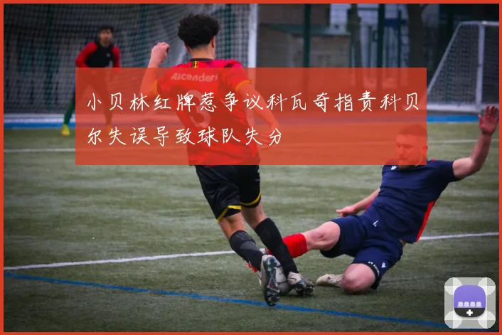 小贝林红牌惹争议科瓦奇指责科贝尔失误导致球队失分