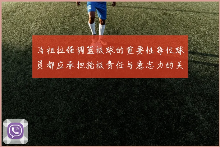 马祖拉强调篮板球的重要性每位球员都应承担抢板责任与意志力的关系