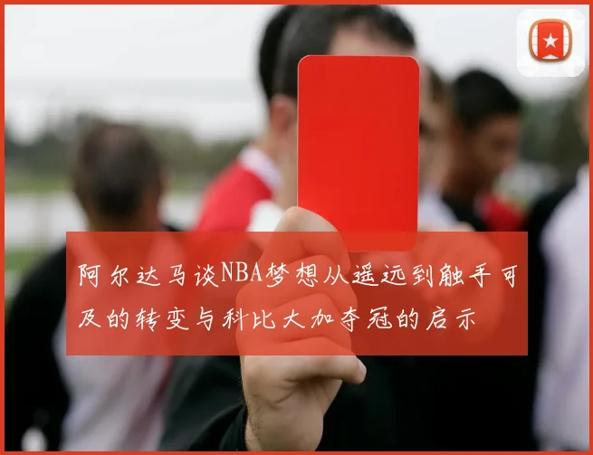阿尔达马谈NBA梦想从遥远到触手可及的转变与科比大加夺冠的启示