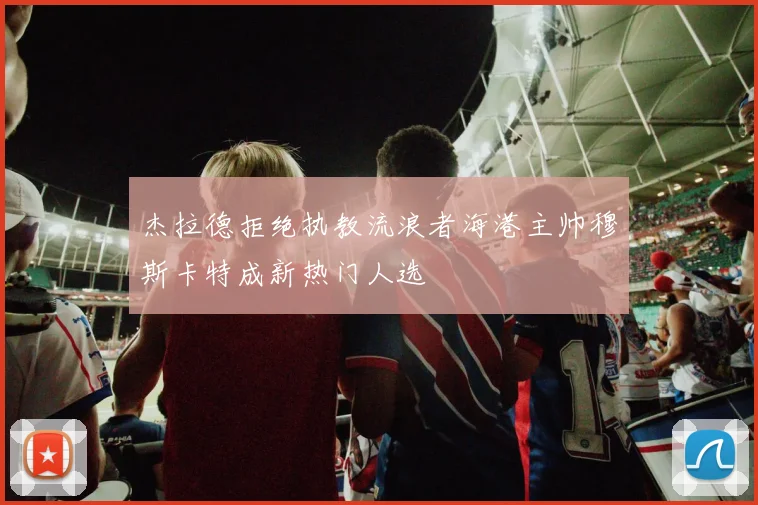 杰拉德拒绝执教流浪者海港主帅穆斯卡特成新热门人选