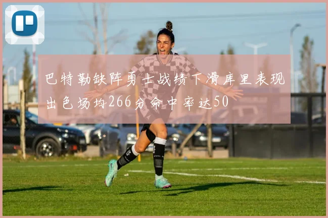 巴特勒缺阵勇士战绩下滑库里表现出色场均266分命中率达50