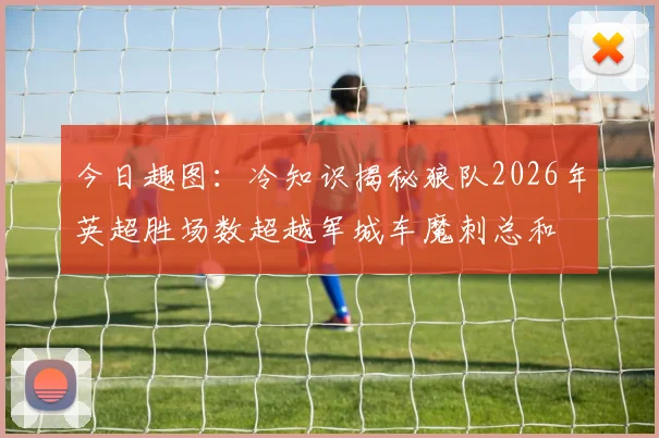 今日趣图：冷知识揭秘狼队2026年英超胜场数超越军城车魔刺总和