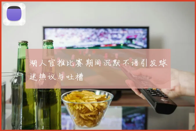 湖人官推比赛期间沉默不语引发球迷热议与吐槽