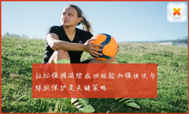 拉松强调延续成功经验加强快攻与球权保护是关键策略