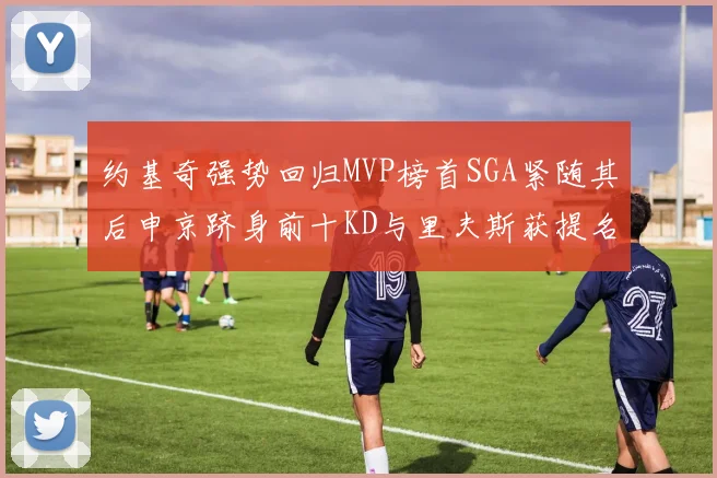 约基奇强势回归MVP榜首SGA紧随其后申京跻身前十KD与里夫斯获提名