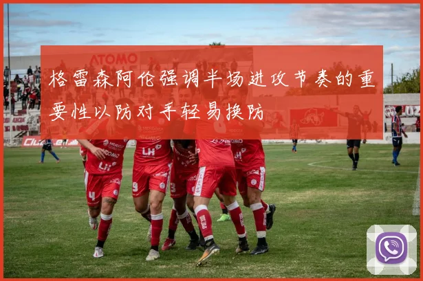格雷森阿伦强调半场进攻节奏的重要性以防对手轻易换防