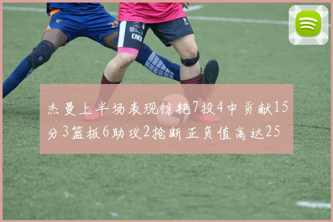 杰曼上半场表现惊艳7投4中贡献15分3篮板6助攻2抢断正负值高达25
