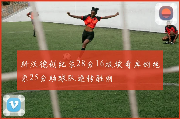 科沃德创纪录28分16板埃奇库姆绝杀25分助球队逆转胜利