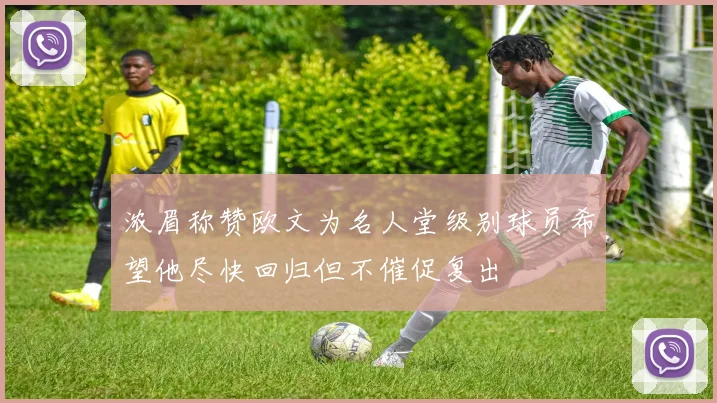 浓眉称赞欧文为名人堂级别球员希望他尽快回归但不催促复出