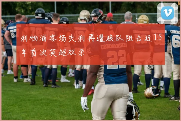 利物浦客场失利再遭狼队阻击近15年首次英超双杀