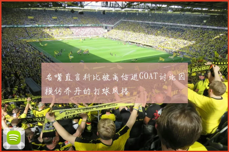 名嘴直言科比被高估进GOAT讨论因模仿乔丹的打球风格