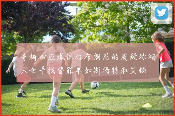 夸梅回应媒体对布朗尼的质疑称湖人会寻找替罪羊如斯玛特和艾顿