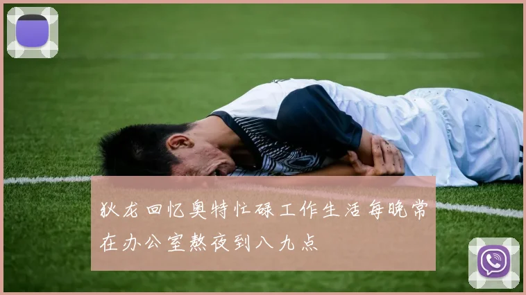 狄龙回忆奥特忙碌工作生活每晚常在办公室熬夜到八九点