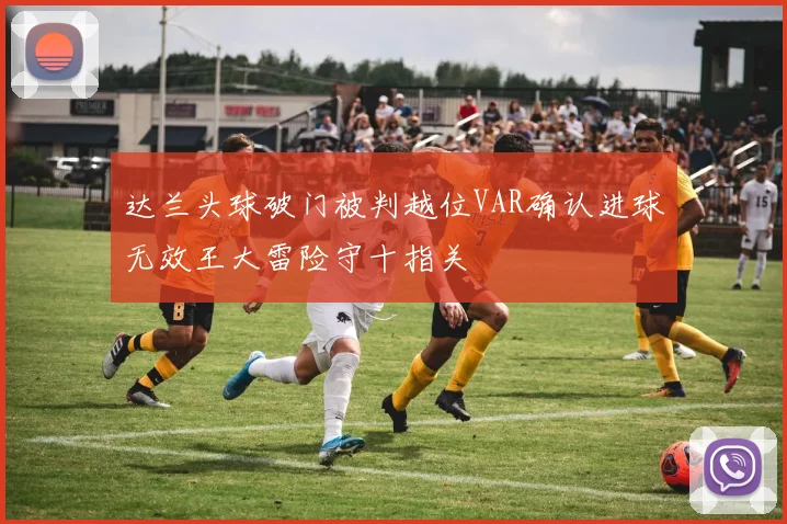 达兰头球破门被判越位VAR确认进球无效王大雷险守十指关