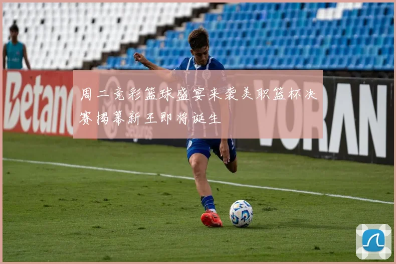 周二竞彩篮球盛宴来袭美职篮杯决赛揭幕新王即将诞生