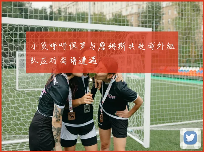 小莫呼吁保罗与詹姆斯共赴海外组队应对离谱遭遇