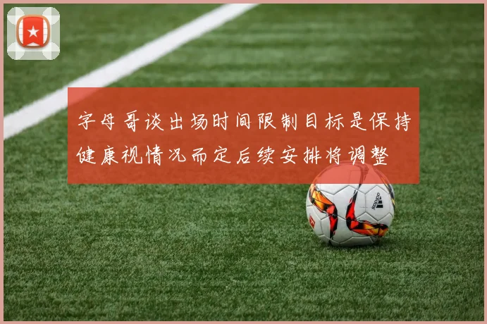 字母哥谈出场时间限制目标是保持健康视情况而定后续安排将调整