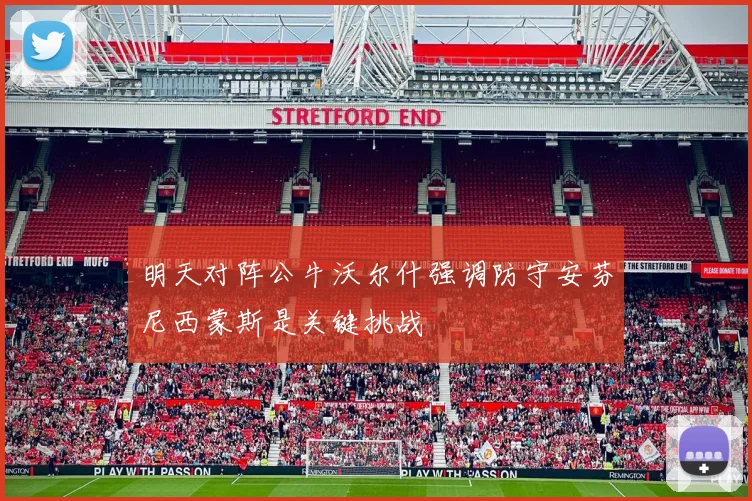 明天对阵公牛沃尔什强调防守安芬尼西蒙斯是关键挑战