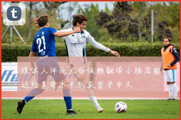 媒体人评论大谷依赖翻译小杨若能达约基奇水平队友皆学中文