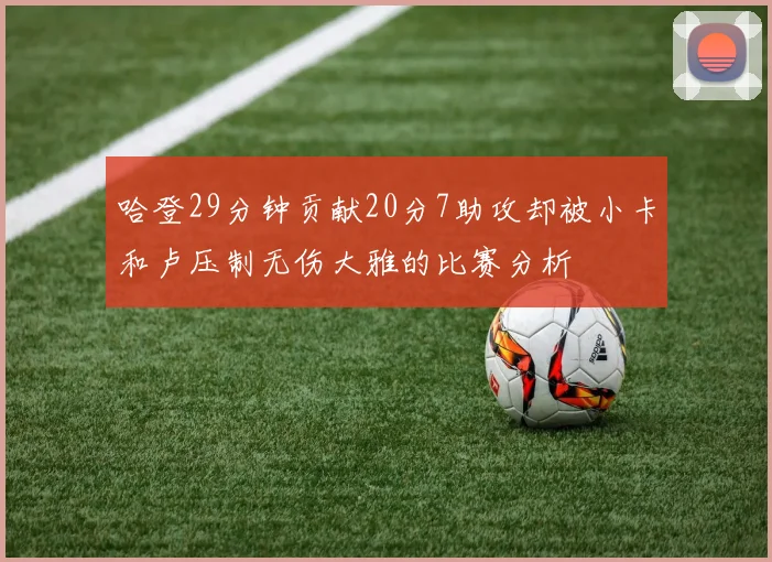 哈登29分钟贡献20分7助攻却被小卡和卢压制无伤大雅的比赛分析