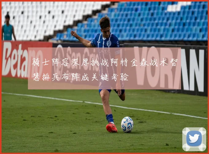 骑士阵容深厚挑战阿特金森战术智慧排兵布阵成关键考验