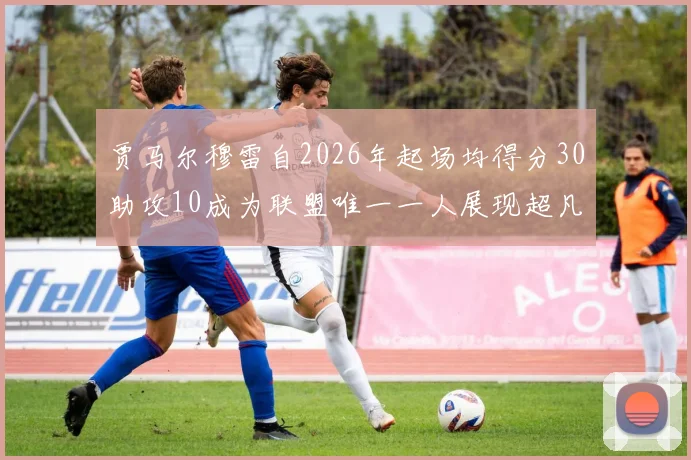 贾马尔穆雷自2026年起场均得分30助攻10成为联盟唯一一人展现超凡实力