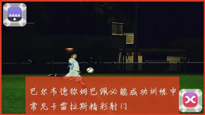 巴尔韦德称姆巴佩必能成功训练中常见卡雷拉斯精彩射门