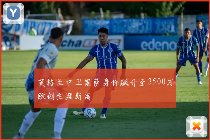 英格兰中卫宽萨身价飙升至3500万欧创生涯新高